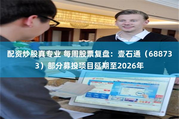 配资炒股真专业 每周股票复盘：壹石通（688733）部分募投项目延期至2026年
