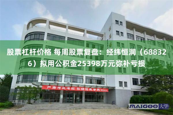 股票杠杆价格 每周股票复盘：经纬恒润（688326）拟用公积金25398万元弥补亏损