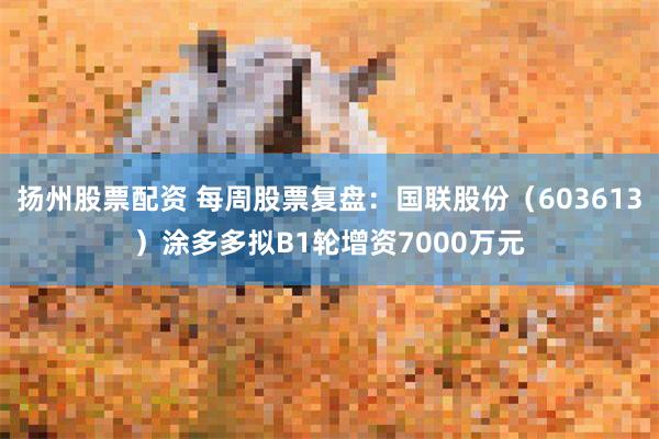 扬州股票配资 每周股票复盘：国联股份（603613）涂多多拟B1轮增资7000万元