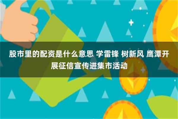 股市里的配资是什么意思 学雷锋 树新风 鹰潭开展征信宣传进集市活动