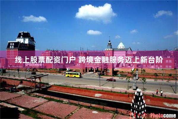 线上股票配资门户 跨境金融服务迈上新台阶