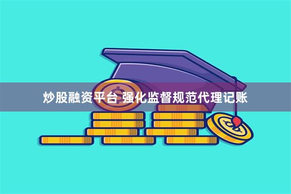 炒股融资平台 强化监督规范代理记账