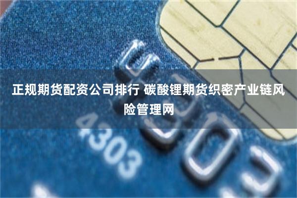 正规期货配资公司排行 碳酸锂期货织密产业链风险管理网