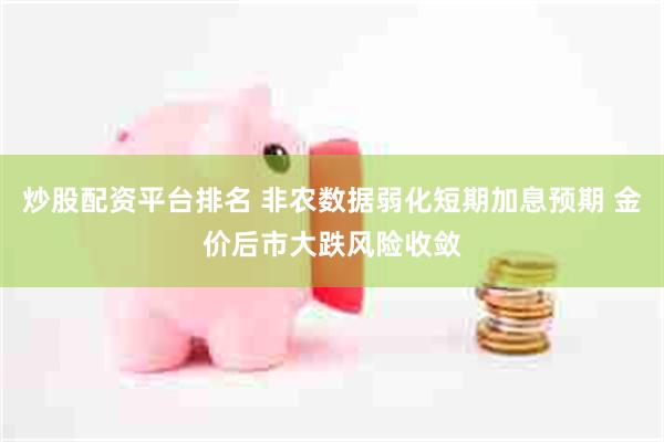 炒股配资平台排名 非农数据弱化短期加息预期 金价后市大跌风险收敛