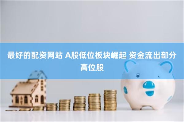 最好的配资网站 A股低位板块崛起 资金流出部分高位股