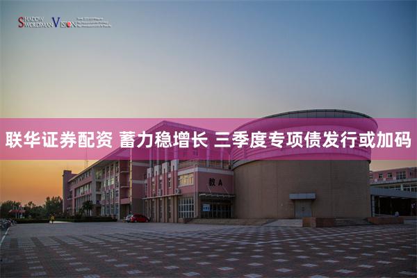 联华证券配资 蓄力稳增长 三季度专项债发行或加码