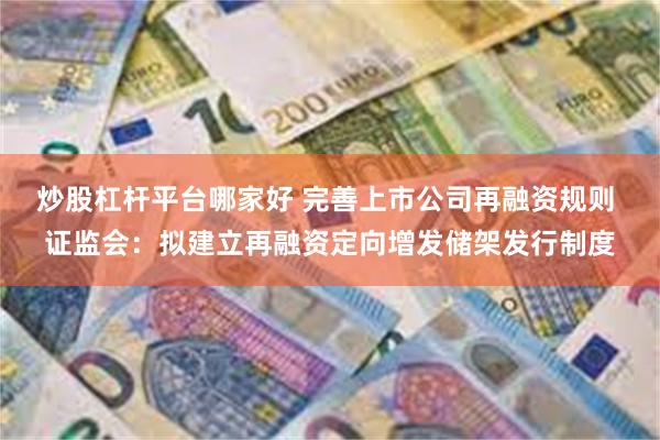 炒股杠杆平台哪家好 完善上市公司再融资规则 证监会：拟建立再融资定向增发储架发行制度