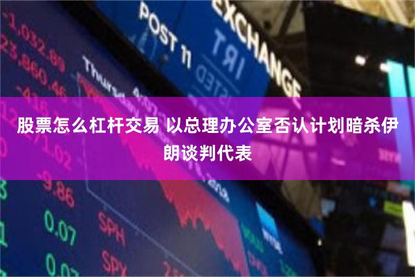股票怎么杠杆交易 以总理办公室否认计划暗杀伊朗谈判代表