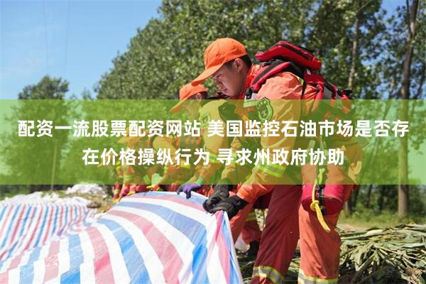 配资一流股票配资网站 美国监控石油市场是否存在价格操纵行为 寻求州政府协助