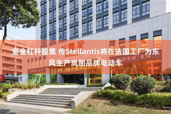 资金杠杆股票 传Stellantis将在法国工厂为东风生产岚图品牌电动车