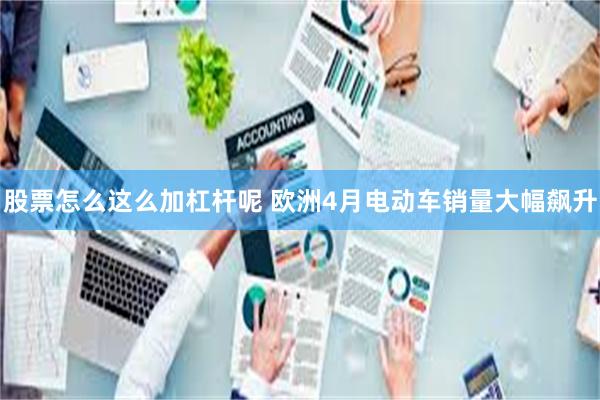 股票怎么这么加杠杆呢 欧洲4月电动车销量大幅飙升