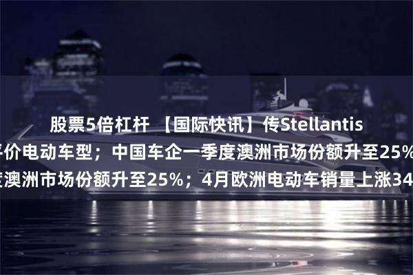 股票5倍杠杆 【国际快讯】传Stellantis将携手零跑在意大利投产平价电动车型；中国车企一季度澳洲市场份额升至25%；4月欧洲电动车销量上涨34%