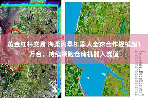 黄金杠杆交易 海柔闪攀机器人全球合作规模超1万台,持续领跑仓储机器人赛道