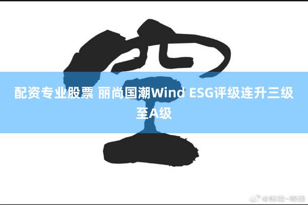 配资专业股票 丽尚国潮Wind ESG评级连升三级至A级