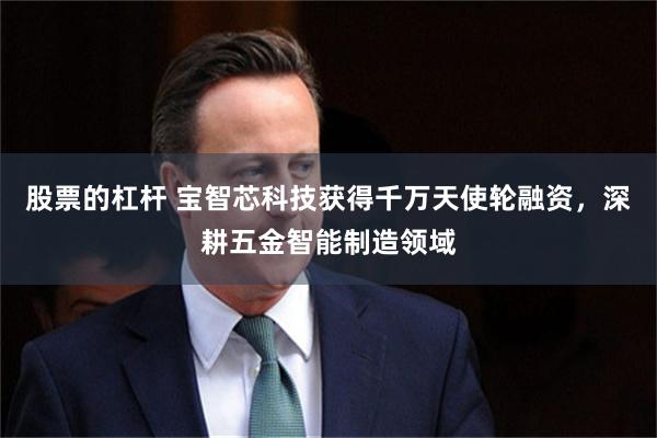 股票的杠杆 宝智芯科技获得千万天使轮融资，深耕五金智能制造领域