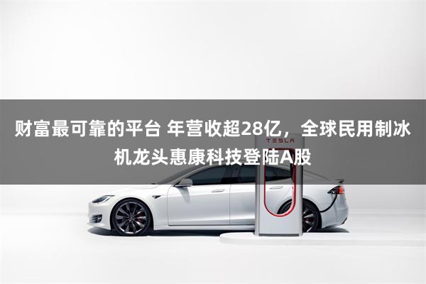 财富最可靠的平台 年营收超28亿，全球民用制冰机龙头惠康科技登陆A股
