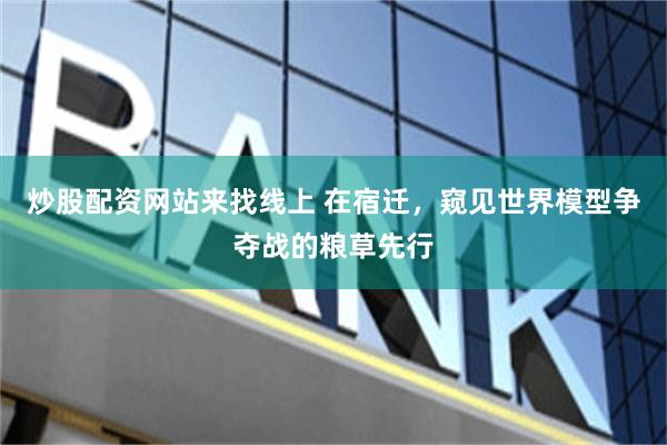 炒股配资网站来找线上 在宿迁，窥见世界模型争夺战的粮草先行