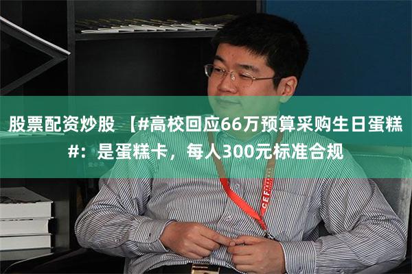 股票配资炒股 【#高校回应66万预算采购生日蛋糕#：是蛋糕卡，每人300元标准合规