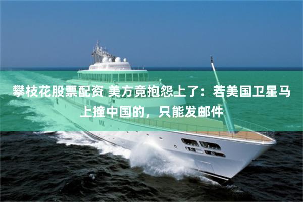 攀枝花股票配资 美方竟抱怨上了：若美国卫星马上撞中国的，只能发邮件