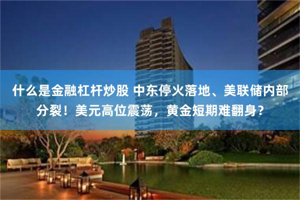 什么是金融杠杆炒股 中东停火落地、美联储内部分裂！美元高位震荡，黄金短期难翻身？