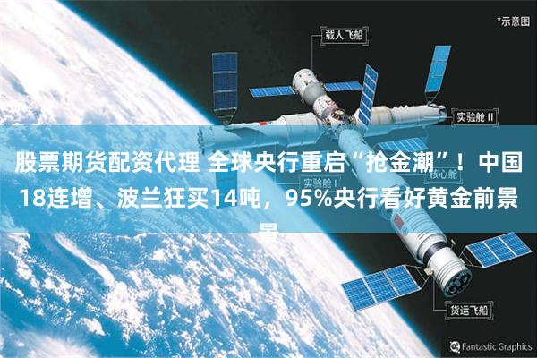 股票期货配资代理 全球央行重启“抢金潮”！中国18连增、波兰狂买14吨，95%央行看好黄金前景