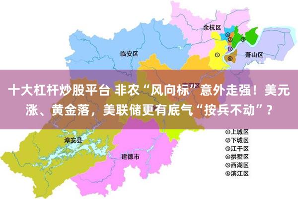 十大杠杆炒股平台 非农“风向标”意外走强！美元涨、黄金落，美联储更有底气“按兵不动”？