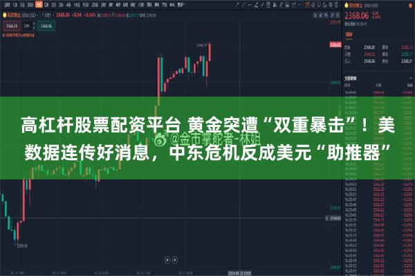 高杠杆股票配资平台 黄金突遭“双重暴击”！美数据连传好消息，中东危机反成美元“助推器”