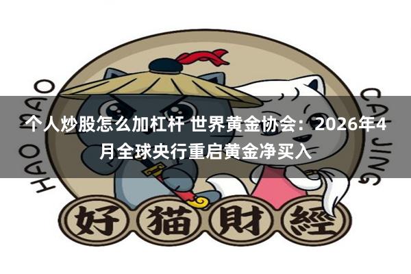 个人炒股怎么加杠杆 世界黄金协会：2026年4月全球央行重启黄金净买入
