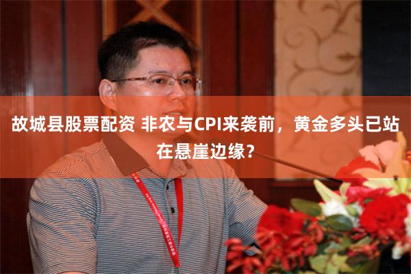 故城县股票配资 非农与CPI来袭前，黄金多头已站在悬崖边缘？