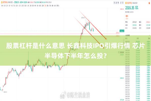 股票杠杆是什么意思 长鑫科技IPO引爆行情 芯片半导体下半年怎么投？