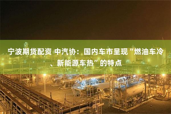 宁波期货配资 中汽协：国内车市呈现“燃油车冷、新能源车热”的特点