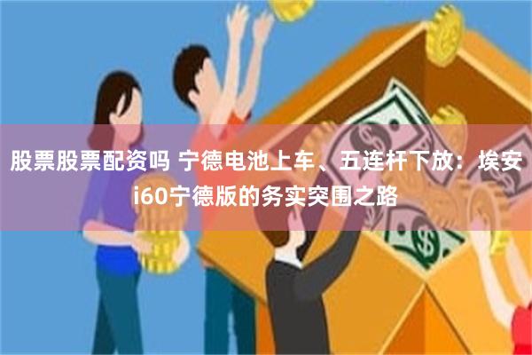 股票股票配资吗 宁德电池上车、五连杆下放:埃安i60宁德版的务实突围之路