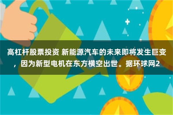 高杠杆股票投资 新能源汽车的未来即将发生巨变，因为新型电机在东方横空出世。据环球网2