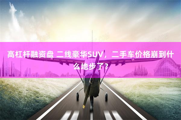 高杠杆融资盘 二线豪华SUV，二手车价格崩到什么地步了？