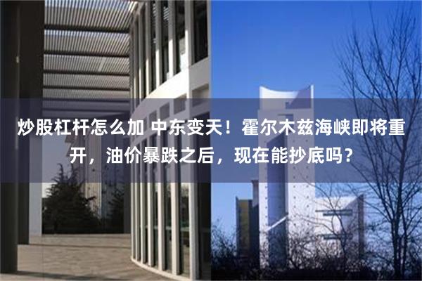 炒股杠杆怎么加 中东变天！霍尔木兹海峡即将重开，油价暴跌之后，现在能抄底吗？