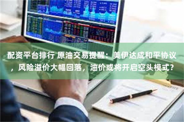 配资平台排行 原油交易提醒：美伊达成和平协议，风险溢价大幅回落，油价或将开启空头模式？