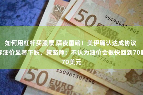 如何用杠杆买股票 隔夜重磅！美伊确认达成协议 国际油价显著下跌，策略师：不认为油价会很快回到70美元
