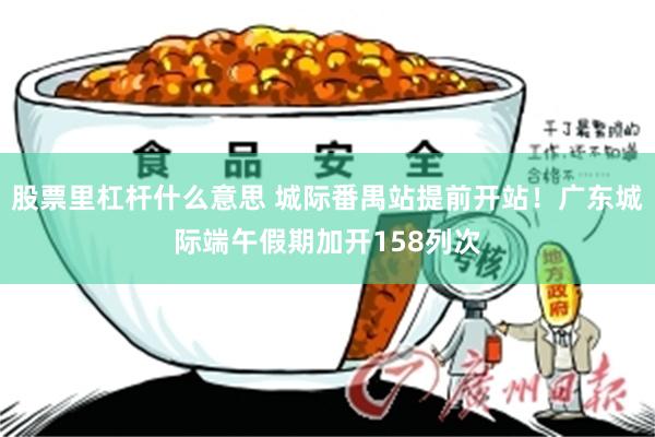 股票里杠杆什么意思 城际番禺站提前开站！广东城际端午假期加开158列次