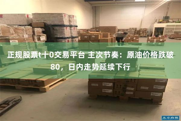 正规股票t十0交易平台 主次节奏：原油价格跌破80，日内走势延续下行