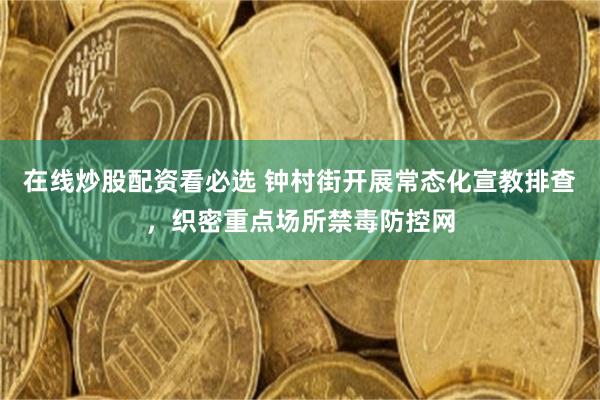 在线炒股配资看必选 钟村街开展常态化宣教排查，织密重点场所禁毒防控网