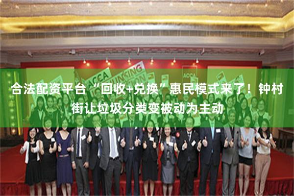 合法配资平台 “回收+兑换”惠民模式来了！钟村街让垃圾分类变被动为主动