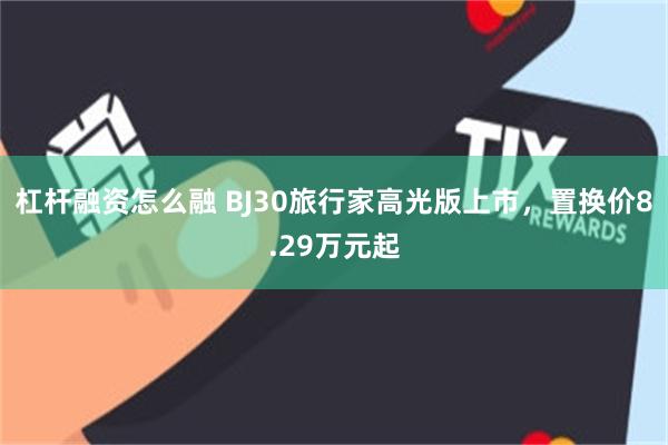 杠杆融资怎么融 BJ30旅行家高光版上市，置换价8.29万元起