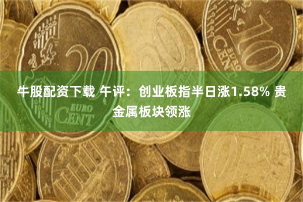 牛股配资下载 午评：创业板指半日涨1.58% 贵金属板块领涨