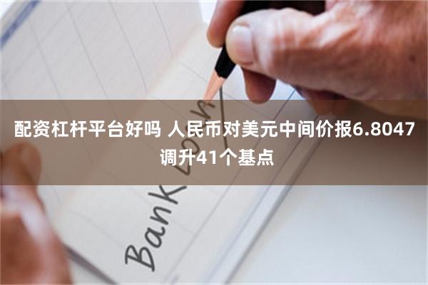 配资杠杆平台好吗 人民币对美元中间价报6.8047 调升41个基点