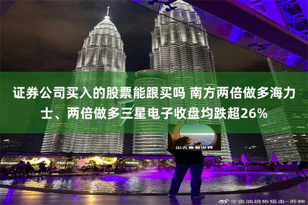 证券公司买入的股票能跟买吗 南方两倍做多海力士、两倍做多三星电子收盘均跌超26%