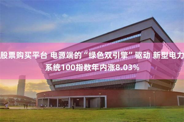 股票购买平台 电源端的“绿色双引擎”驱动 新型电力系统100指数年内涨8.03%