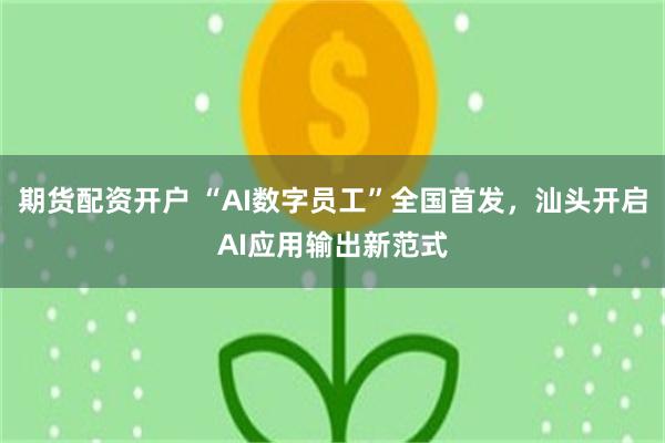 期货配资开户 “AI数字员工”全国首发，汕头开启AI应用输出新范式