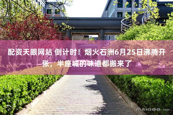 配资天眼网站 倒计时!烟火石洲6月25日沸腾开张,半座城的味道都搬来了