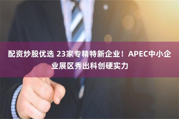 配资炒股优选 23家专精特新企业！APEC中小企业展区秀出科创硬实力