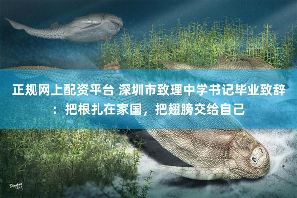 正规网上配资平台 深圳市致理中学书记毕业致辞：把根扎在家国，把翅膀交给自己